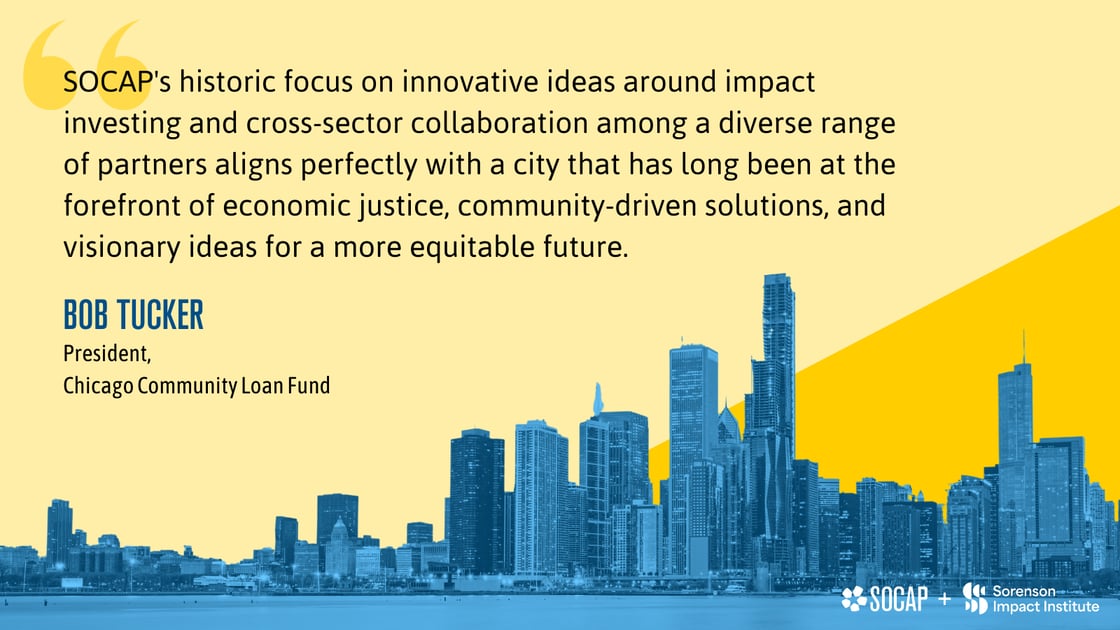 Quote from Chicago Community Loan Fund President Bob Tucker reads: SOCAP's historic focus on innovative ideas around impact investing and cross-sector collaboration among a diverse range of partners aligns perfectly with a city that has long been at the forefront of economic justice, community-driven solutions, and visionary ideas for a more equitable future.